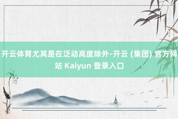 开云体育尤其是在泛动高度除外-开云 (集团) 官方网站 Kaiyun 登录入口