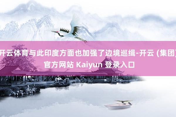 开云体育与此印度方面也加强了边境巡缉-开云 (集团) 官方网站 Kaiyun 登录入口