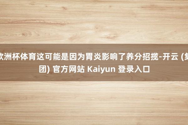欧洲杯体育这可能是因为胃炎影响了养分招揽-开云 (集团) 官方网站 Kaiyun 登录入口