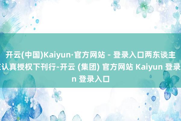 开云(中国)Kaiyun·官方网站 - 登录入口两东谈主齐在认真授权下刊行-开云 (集团) 官方网站 Kaiyun 登录入口