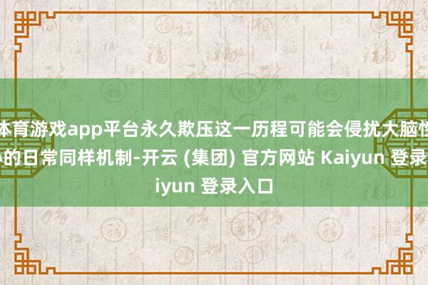 体育游戏app平台永久欺压这一历程可能会侵扰大脑性核心的日常同样机制-开云 (集团) 官方网站 Kaiyun 登录入口