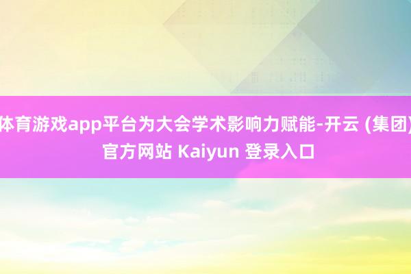 体育游戏app平台为大会学术影响力赋能-开云 (集团) 官方网站 Kaiyun 登录入口