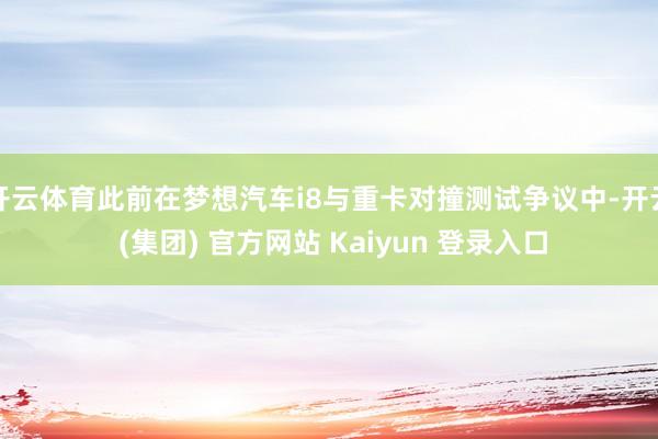开云体育此前在梦想汽车i8与重卡对撞测试争议中-开云 (集团) 官方网站 Kaiyun 登录入口