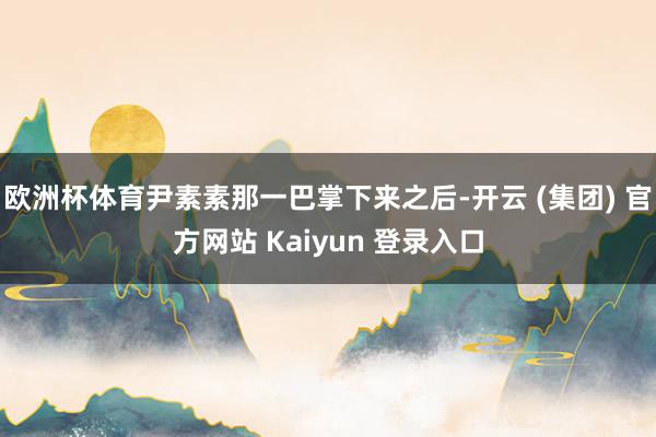 欧洲杯体育尹素素那一巴掌下来之后-开云 (集团) 官方网站 Kaiyun 登录入口