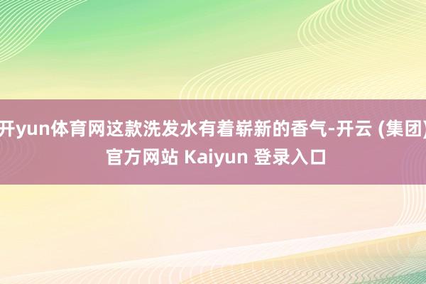 开yun体育网这款洗发水有着崭新的香气-开云 (集团) 官方网站 Kaiyun 登录入口