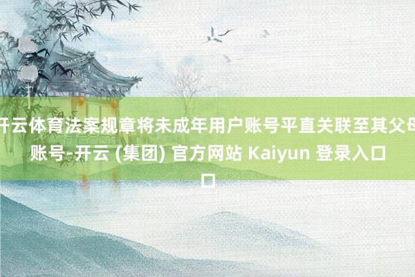开云体育　　法案规章将未成年用户账号平直关联至其父母账号-开云 (集团) 官方网站 Kaiyun 登录入口