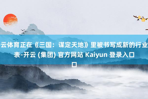 开云体育正在《三国：谋定天地》里被书写成新的行业圭表-开云 (集团) 官方网站 Kaiyun 登录入口