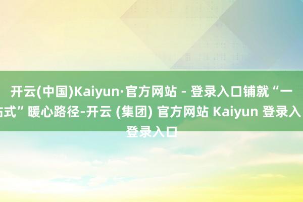 开云(中国)Kaiyun·官方网站 - 登录入口铺就“一站式”暖心路径-开云 (集团) 官方网站 Kaiyun 登录入口