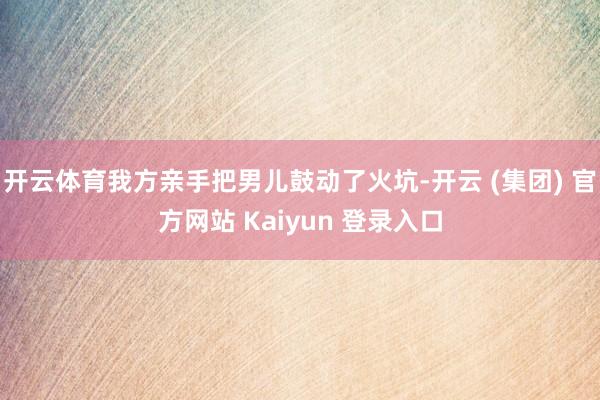 开云体育我方亲手把男儿鼓动了火坑-开云 (集团) 官方网站 Kaiyun 登录入口