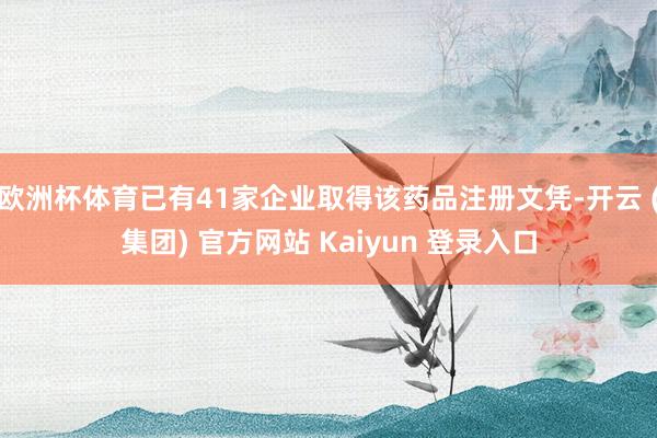 欧洲杯体育已有41家企业取得该药品注册文凭-开云 (集团) 官方网站 Kaiyun 登录入口