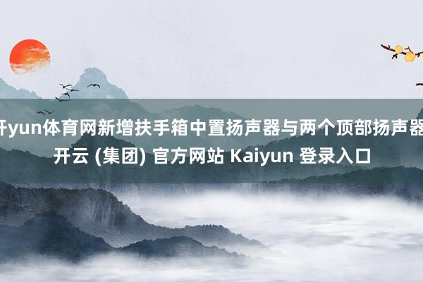 开yun体育网新增扶手箱中置扬声器与两个顶部扬声器-开云 (集团) 官方网站 Kaiyun 登录入口