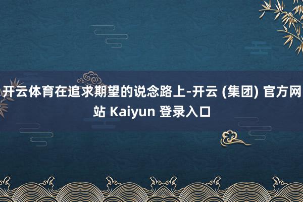 开云体育在追求期望的说念路上-开云 (集团) 官方网站 Kaiyun 登录入口