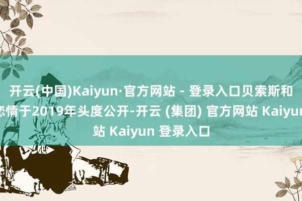 开云(中国)Kaiyun·官方网站 - 登录入口贝索斯和桑切斯的恋情于2019年头度公开-开云 (集团) 官方网站 Kaiyun 登录入口