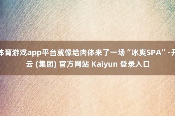 体育游戏app平台就像给肉体来了一场“冰爽SPA”-开云 (集团) 官方网站 Kaiyun 登录入口
