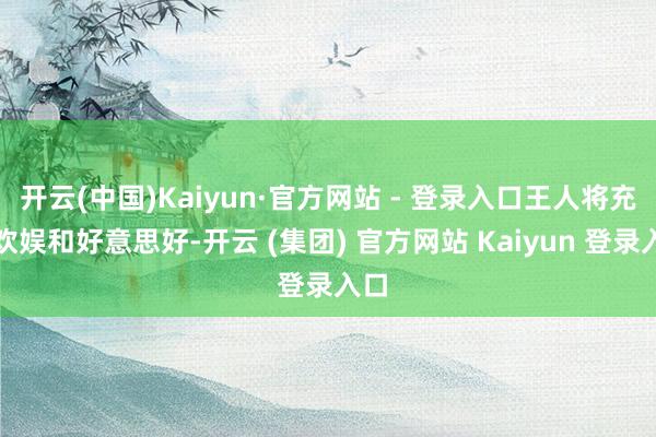 开云(中国)Kaiyun·官方网站 - 登录入口王人将充满欢娱和好意思好-开云 (集团) 官方网站 Kaiyun 登录入口