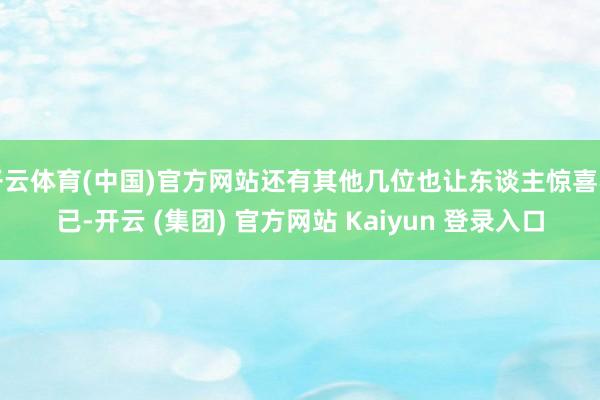 开云体育(中国)官方网站还有其他几位也让东谈主惊喜不已-开云 (集团) 官方网站 Kaiyun 登录入口