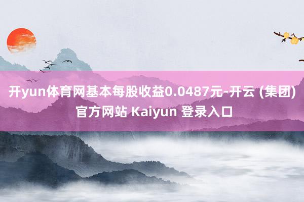 开yun体育网基本每股收益0.0487元-开云 (集团) 官方网站 Kaiyun 登录入口