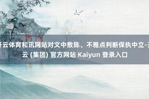 开云体育和讯网站对文中敷陈、不雅点判断保执中立-开云 (集团) 官方网站 Kaiyun 登录入口