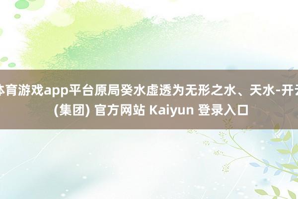 体育游戏app平台原局癸水虚透为无形之水、天水-开云 (集团) 官方网站 Kaiyun 登录入口