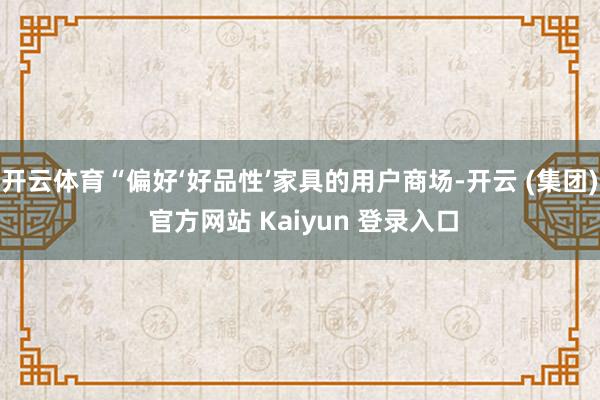 开云体育“偏好‘好品性’家具的用户商场-开云 (集团) 官方网站 Kaiyun 登录入口
