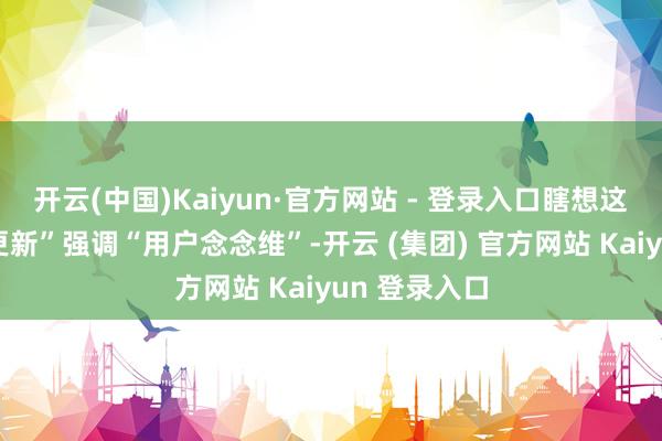 开云(中国)Kaiyun·官方网站 - 登录入口瞎想这次的居品“更新”强调“用户念念维”-开云 (集团) 官方网站 Kaiyun 登录入口