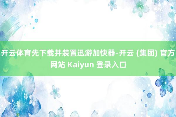 开云体育先下载并装置迅游加快器-开云 (集团) 官方网站 Kaiyun 登录入口