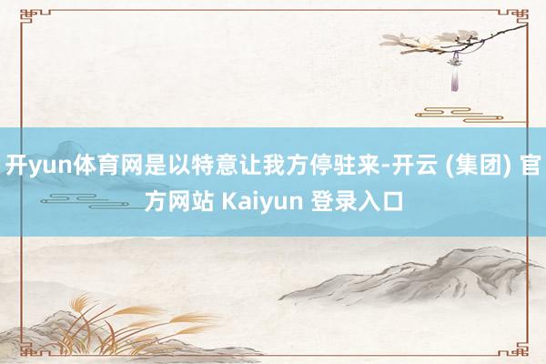 开yun体育网是以特意让我方停驻来-开云 (集团) 官方网站 Kaiyun 登录入口