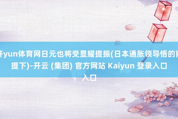 开yun体育网日元也将受显耀提振(日本通胀领导悟的前提下)-开云 (集团) 官方网站 Kaiyun 登录入口