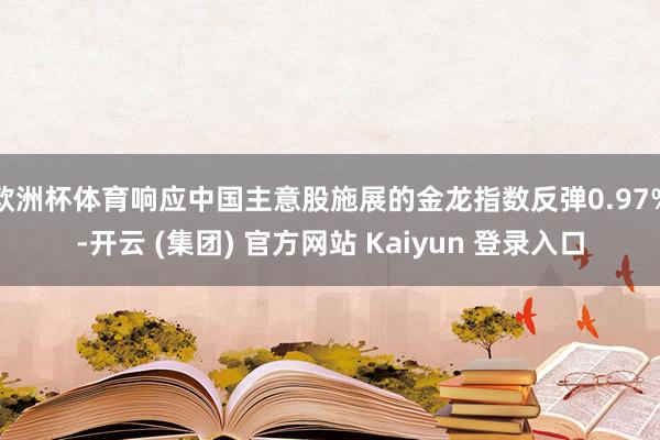 欧洲杯体育响应中国主意股施展的金龙指数反弹0.97%-开云 (集团) 官方网站 Kaiyun 登录入口