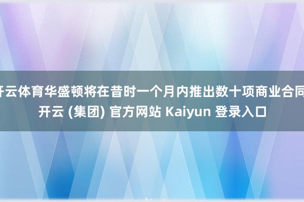 开云体育华盛顿将在昔时一个月内推出数十项商业合同-开云 (集团) 官方网站 Kaiyun 登录入口