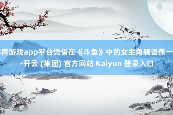 体育游戏app平台凭借在《斗鱼》中的女主角裴语燕一角-开云 (集团) 官方网站 Kaiyun 登录入口