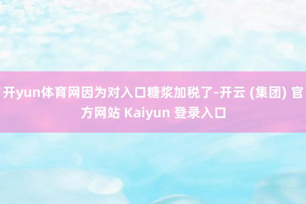 开yun体育网因为对入口糖浆加税了-开云 (集团) 官方网站 Kaiyun 登录入口