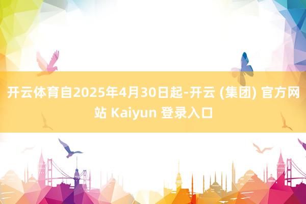 开云体育自2025年4月30日起-开云 (集团) 官方网站 Kaiyun 登录入口
