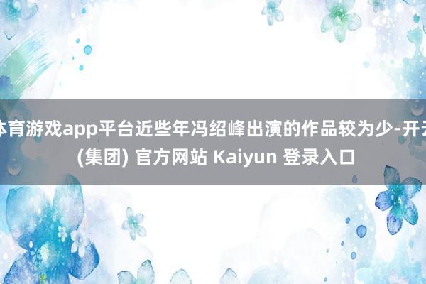 体育游戏app平台近些年冯绍峰出演的作品较为少-开云 (集团) 官方网站 Kaiyun 登录入口