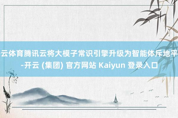 开云体育腾讯云将大模子常识引擎升级为智能体斥地平台-开云 (集团) 官方网站 Kaiyun 登录入口