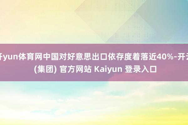 开yun体育网中国对好意思出口依存度着落近40%-开云 (集团) 官方网站 Kaiyun 登录入口