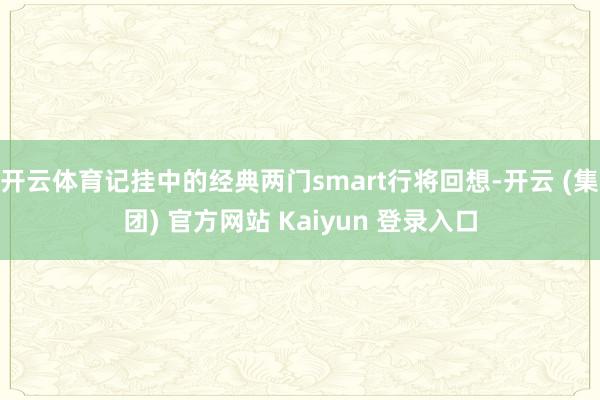 开云体育记挂中的经典两门smart行将回想-开云 (集团) 官方网站 Kaiyun 登录入口