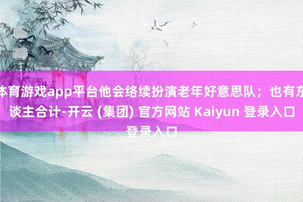体育游戏app平台他会络续扮演老年好意思队；也有东谈主合计-开云 (集团) 官方网站 Kaiyun 登录入口