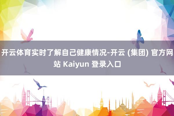 开云体育实时了解自己健康情况-开云 (集团) 官方网站 Kaiyun 登录入口