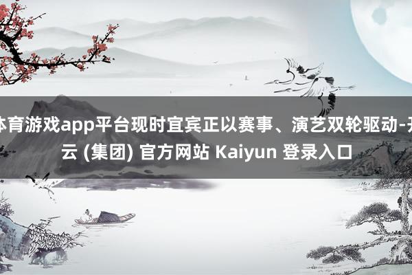 体育游戏app平台现时宜宾正以赛事、演艺双轮驱动-开云 (集团) 官方网站 Kaiyun 登录入口