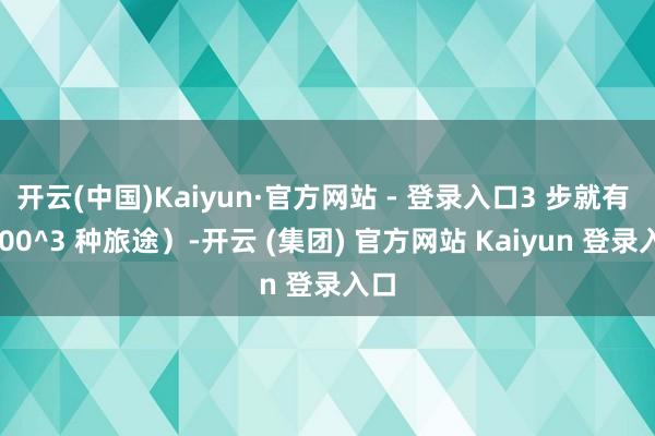 开云(中国)Kaiyun·官方网站 - 登录入口3 步就有 1000^3 种旅途）-开云 (集团) 官方网站 Kaiyun 登录入口