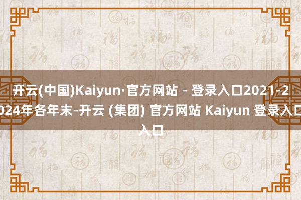开云(中国)Kaiyun·官方网站 - 登录入口2021-2024年各年末-开云 (集团) 官方网站 Kaiyun 登录入口