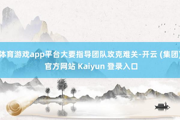 体育游戏app平台大要指导团队攻克难关-开云 (集团) 官方网站 Kaiyun 登录入口