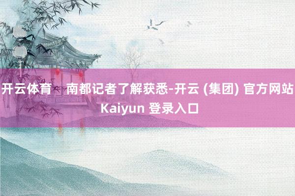 开云体育    南都记者了解获悉-开云 (集团) 官方网站 Kaiyun 登录入口