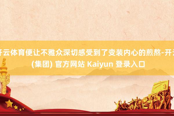 开云体育便让不雅众深切感受到了变装内心的煎熬-开云 (集团) 官方网站 Kaiyun 登录入口