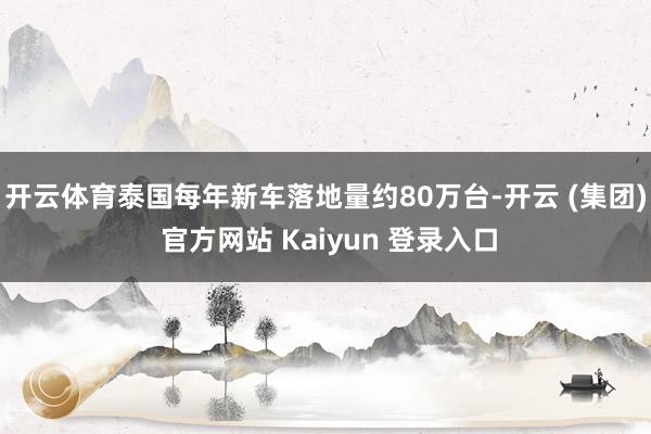 开云体育泰国每年新车落地量约80万台-开云 (集团) 官方网站 Kaiyun 登录入口
