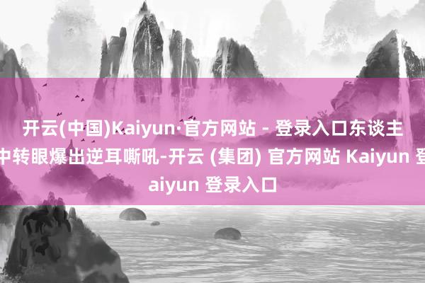 开云(中国)Kaiyun·官方网站 - 登录入口东谈主潮涌动中转眼爆出逆耳嘶吼-开云 (集团) 官方网站 Kaiyun 登录入口