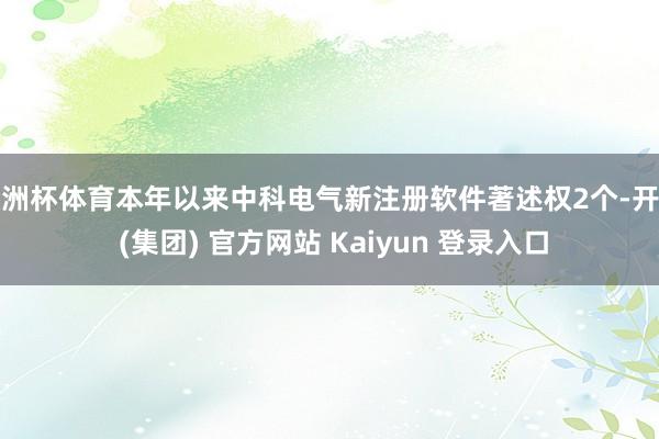 欧洲杯体育本年以来中科电气新注册软件著述权2个-开云 (集团) 官方网站 Kaiyun 登录入口