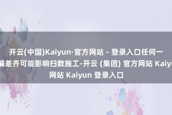 开云(中国)Kaiyun·官方网站 - 登录入口任何一个时代出现偏差齐可能影响扫数施工-开云 (集团) 官方网站 Kaiyun 登录入口