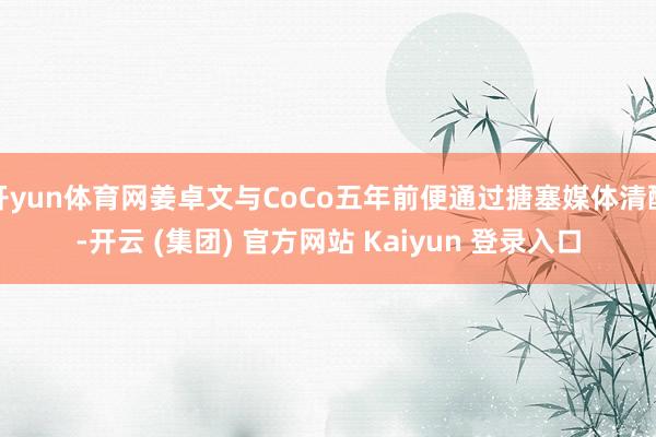 开yun体育网姜卓文与CoCo五年前便通过搪塞媒体清醒-开云 (集团) 官方网站 Kaiyun 登录入口